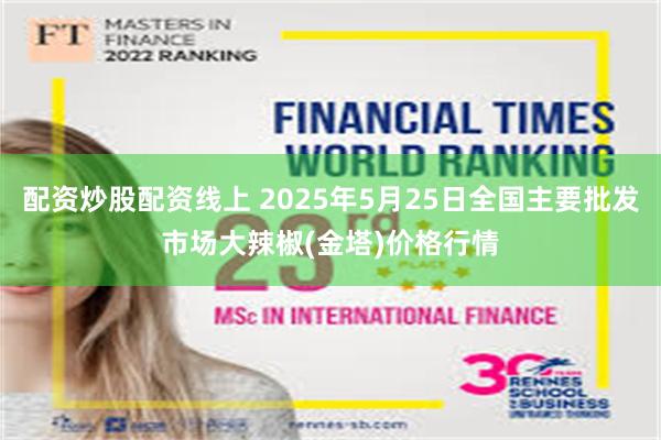 配资炒股配资线上 2025年5月25日全国主要批发市场大辣椒(金塔)价格行情