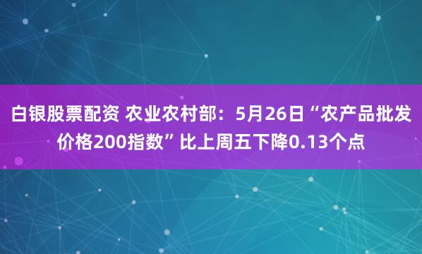 白银股票配资 农业农村部：5月26日“农产品批发价格200指数”比上周五下降0.13个点
