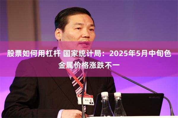 股票如何用杠杆 国家统计局：2025年5月中旬色金属价格涨跌不一