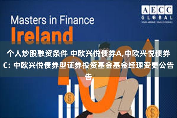 个人炒股融资条件 中欧兴悦债券A,中欧兴悦债券C: 中欧兴悦债券型证券投资基金基金经理变更公告