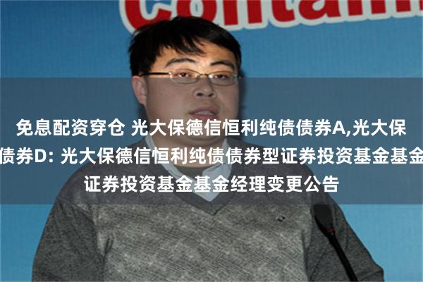 免息配资穿仓 光大保德信恒利纯债债券A,光大保德信恒利纯债债券D: 光大保德信恒利纯债债券型证券投资基金基金经理变更公告
