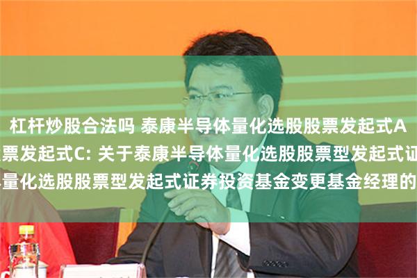 杠杆炒股合法吗 泰康半导体量化选股股票发起式A,泰康半导体量化选股股票发起式C: 关于泰康半导体量化选股股票型发起式证券投资基金变更基金经理的公告