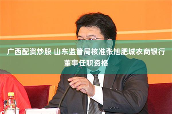 广西配资炒股 山东监管局核准张旭肥城农商银行董事任职资格