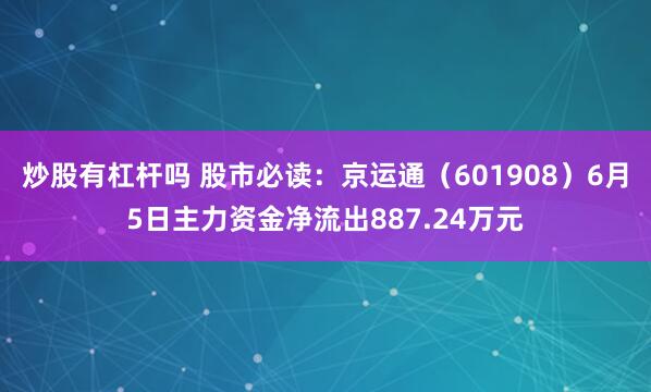 炒股有杠杆吗 股市必读：京运通（601908）6月5日主力资金净流出887.24万元