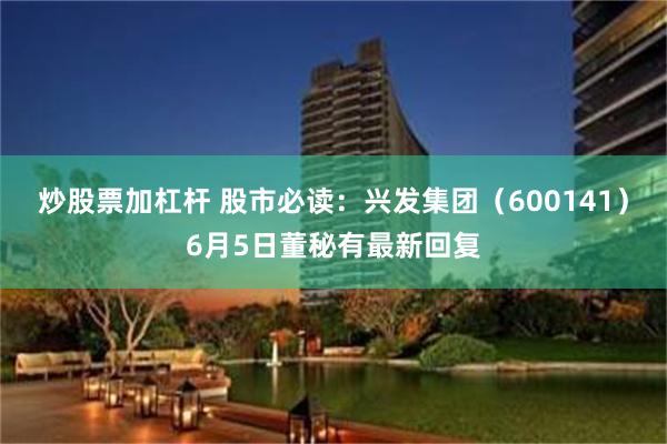 炒股票加杠杆 股市必读：兴发集团（600141）6月5日董秘有最新回复