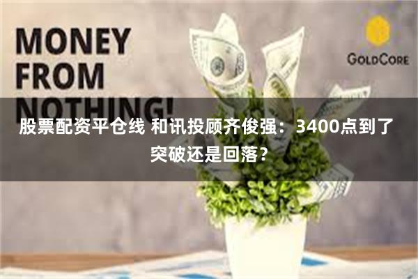 股票配资平仓线 和讯投顾齐俊强：3400点到了 突破还是回落？