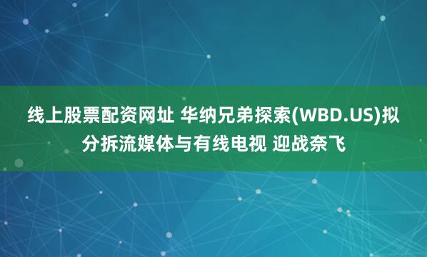 线上股票配资网址 华纳兄弟探索(WBD.US)拟分拆流媒体与有线电视 迎战奈飞