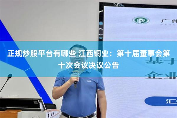 正规炒股平台有哪些 江西铜业：第十届董事会第十次会议决议公告