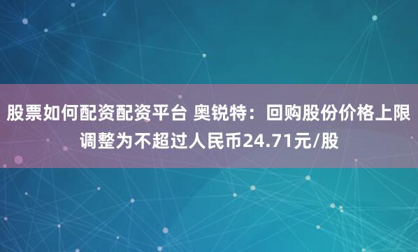股票如何配资配资平台 奥锐特：回购股份价格上限调整为不超过人民币24.71元/股