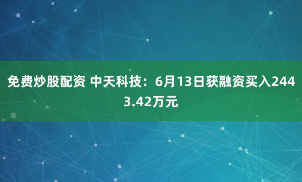 免费炒股配资 中天科技：6月13日获融资买入2443.42万元