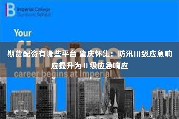 期货配资有哪些平台 肇庆怀集：防汛Ⅲ级应急响应提升为Ⅱ级应急响应
