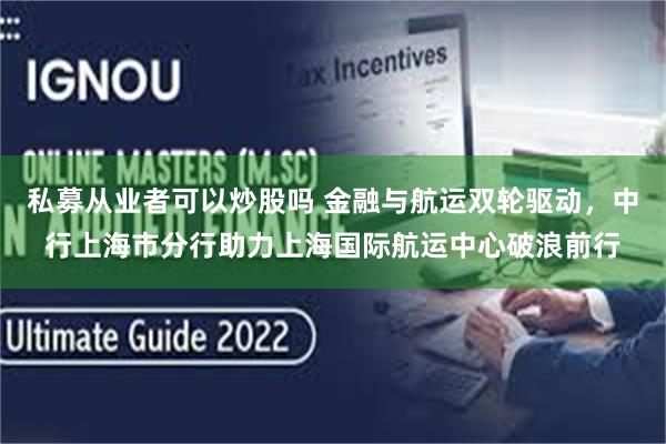 私募从业者可以炒股吗 金融与航运双轮驱动，中行上海市分行助力上海国际航运中心破浪前行