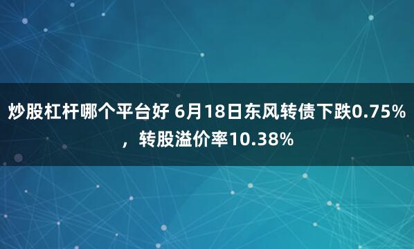 炒股杠杆哪个平台好 6月18日东风转债下跌0.75%，转股溢价率10.38%