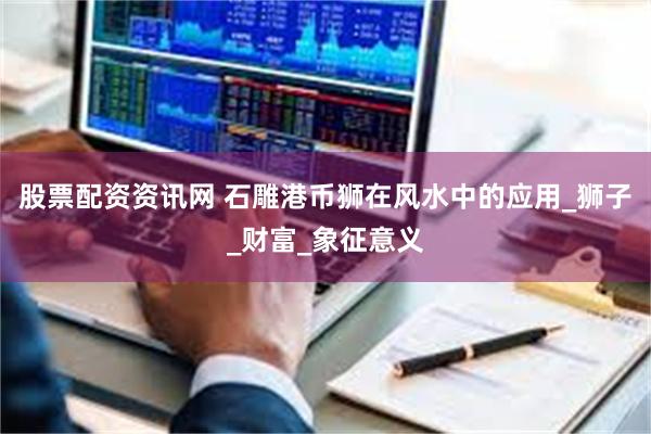 股票配资资讯网 石雕港币狮在风水中的应用_狮子_财富_象征意义