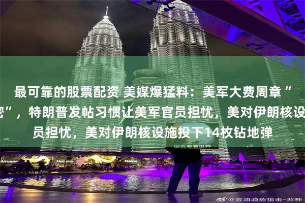 最可靠的股票配资 美媒爆猛料：美军大费周章“提防”特朗普“泄密”，特朗普发帖习惯让美军官员担忧，美对伊朗核设施投下14枚钻地弹