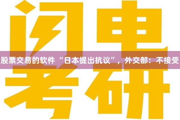 股票交易的软件 “日本提出抗议”，外交部：不接受