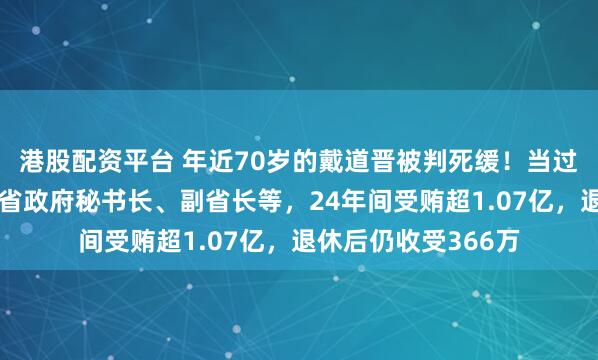 港股配资平台 年近70岁的戴道晋被判死缓！当过市长、市委书记，省政府秘书长、副省长等，24年间受贿超1.07亿，退休后仍收受366万