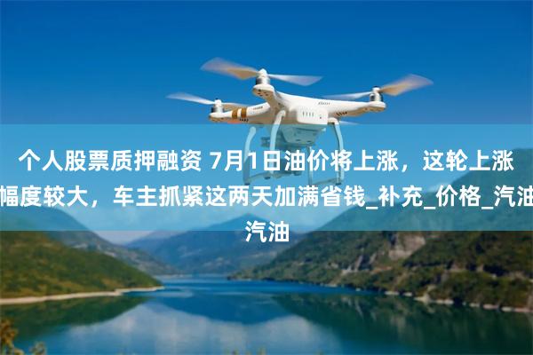 个人股票质押融资 7月1日油价将上涨，这轮上涨幅度较大，车主抓紧这两天加满省钱_补充_价格_汽油