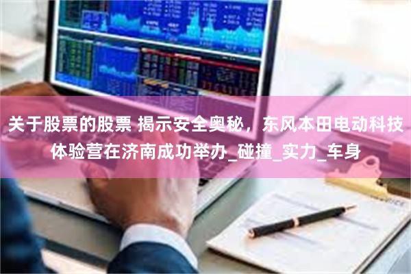 关于股票的股票 揭示安全奥秘，东风本田电动科技体验营在济南成功举办_碰撞_实力_车身