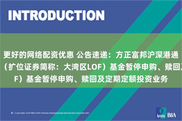 更好的网络配资优惠 公告速递：方正富邦沪深港通大湾区综指（LOF）（扩位证券简称：大湾区LOF）基金暂停申购、赎回及定期定额投资业务