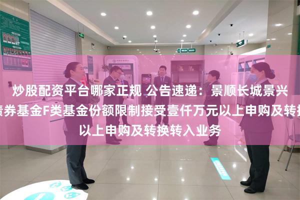 炒股配资平台哪家正规 公告速递：景顺长城景兴信用纯债债券基金F类基金份额限制接受壹仟万元以上申购及转换转入业务