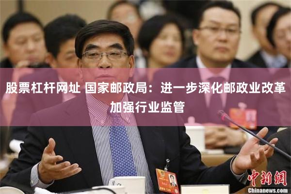 股票杠杆网址 国家邮政局：进一步深化邮政业改革 加强行业监管