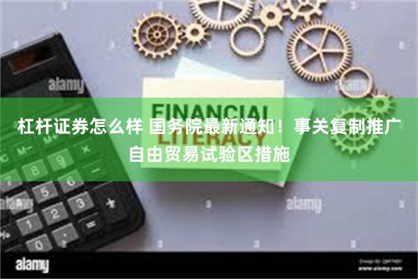 杠杆证券怎么样 国务院最新通知！事关复制推广自由贸易试验区措施