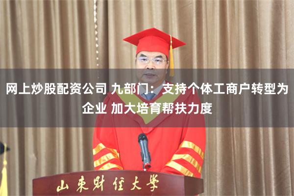 网上炒股配资公司 九部门：支持个体工商户转型为企业 加大培育帮扶力度