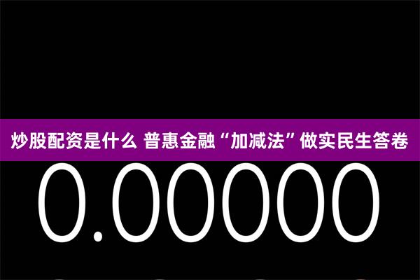 炒股配资是什么 普惠金融“加减法”做实民生答卷