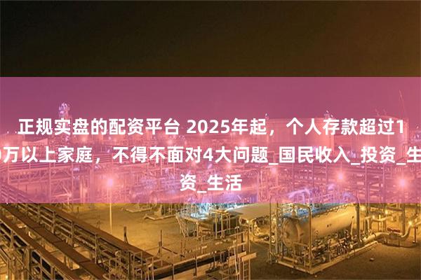 正规实盘的配资平台 2025年起，个人存款超过100万以上家庭，不得不面对4大问题_国民收入_投资_生活