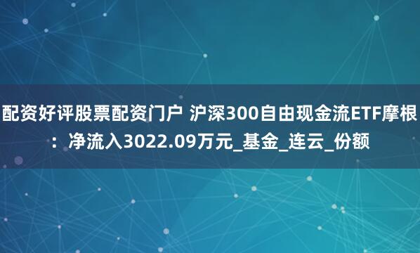 配资好评股票配资门户 沪深300自由现金流ETF摩根：净流入3022.09万元_基金_连云_份额