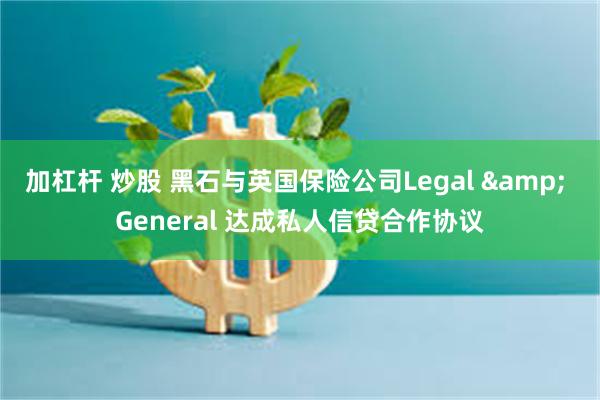 加杠杆 炒股 黑石与英国保险公司Legal & General 达成私人信贷合作协议