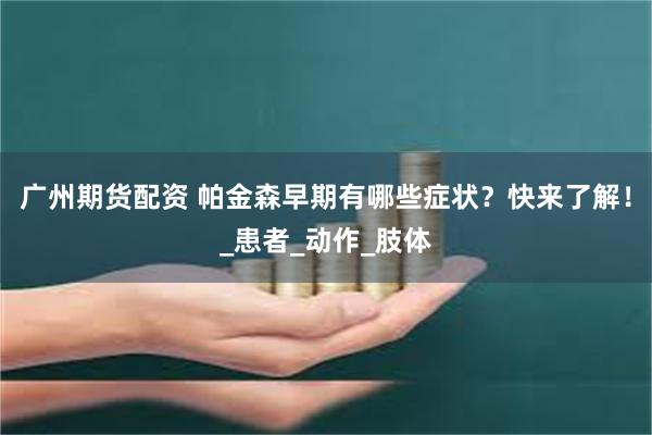 广州期货配资 帕金森早期有哪些症状？快来了解！_患者_动作_肢体