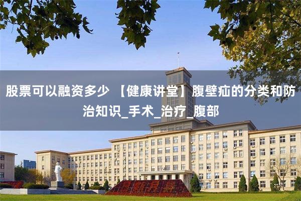 股票可以融资多少 【健康讲堂】腹壁疝的分类和防治知识_手术_治疗_腹部