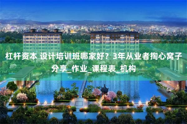 杠杆资本 设计培训班哪家好？3年从业者掏心窝子分享_作业_课程表_机构