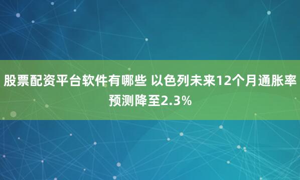 股票配资平台软件有哪些 以色列未来12个月通胀率预测降至2.3%