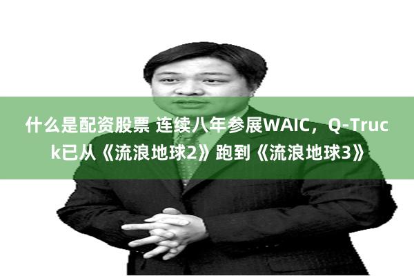 什么是配资股票 连续八年参展WAIC，Q-Truck已从《流浪地球2》跑到《流浪地球3》