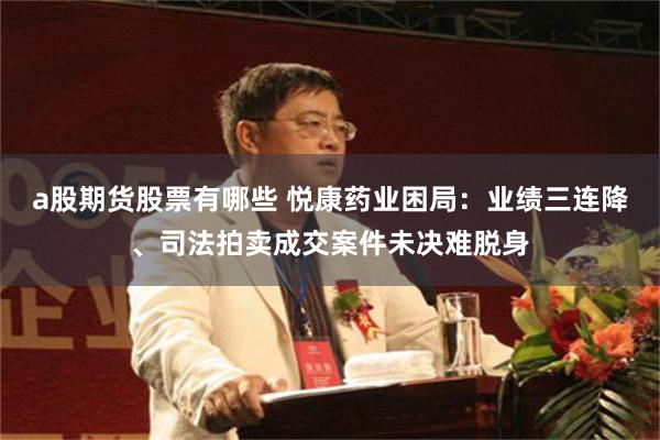 a股期货股票有哪些 悦康药业困局：业绩三连降、司法拍卖成交案件未决难脱身
