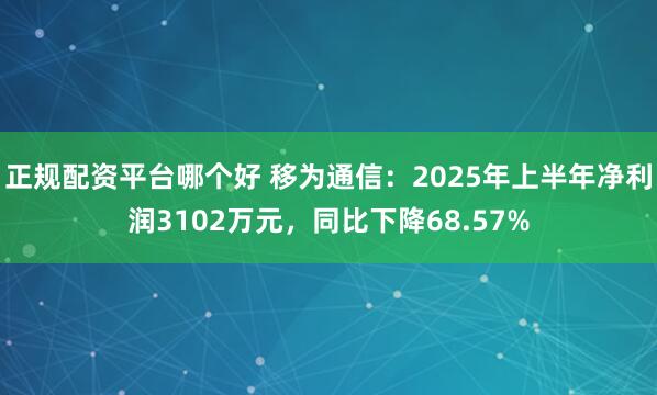 正规配资平台哪个好 移为通信：2025年上半年净利润3102万元，同比下降68.57%