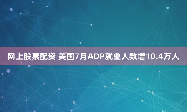 网上股票配资 美国7月ADP就业人数增10.4万人