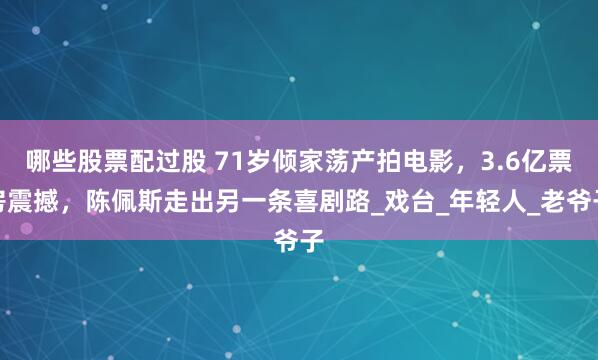 哪些股票配过股 71岁倾家荡产拍电影，3.6亿票房震撼，陈佩斯走出另一条喜剧路_戏台_年轻人_老爷子