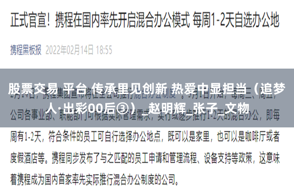 股票交易 平台 传承里见创新 热爱中显担当（追梦人·出彩00后③）_赵明辉_张子_文物
