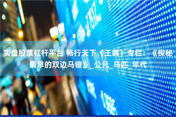 实盘股票杠杆平台 畅行天下（王晖）专栏：《探秘最早的双边马镫》_公元_马匹_年代
