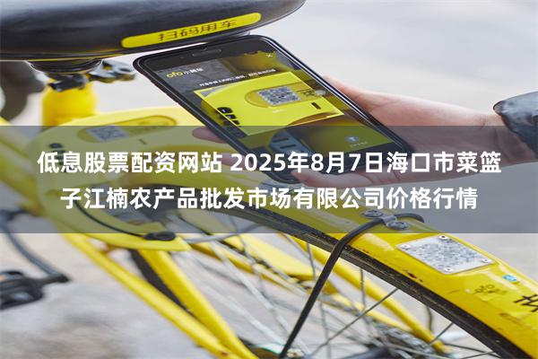 低息股票配资网站 2025年8月7日海口市菜篮子江楠农产品批发市场有限公司价格行情