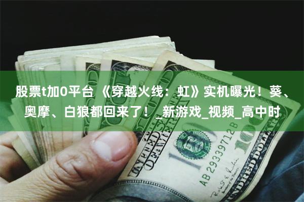 股票t加0平台 《穿越火线：虹》实机曝光！葵、奥摩、白狼都回来了！_新游戏_视频_高中时