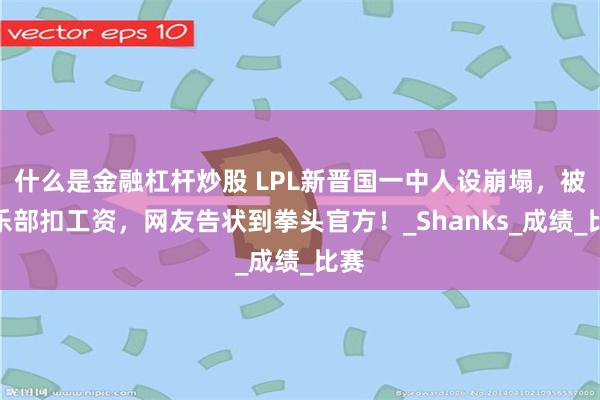 什么是金融杠杆炒股 LPL新晋国一中人设崩塌，被俱乐部扣工资，网友告状到拳头官方！_Shanks_成绩_比赛