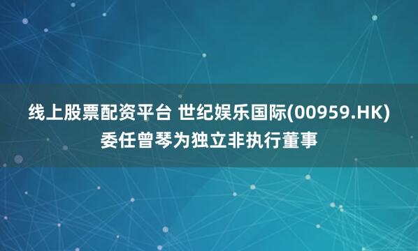线上股票配资平台 世纪娱乐国际(00959.HK)委任曾琴为独立非执行董事