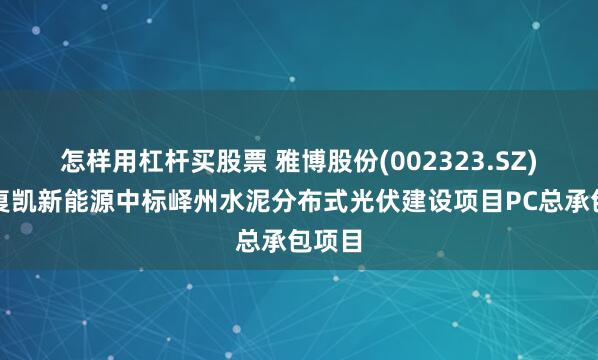 怎样用杠杆买股票 雅博股份(002323.SZ)：中复凯新能源中标峄州水泥分布式光伏建设项目PC总承包项目