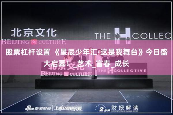 股票杠杆设置 《星辰少年汇·这是我舞台》今日盛大启幕！_艺术_富春_成长