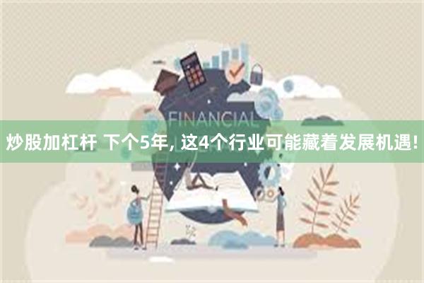 炒股加杠杆 下个5年, 这4个行业可能藏着发展机遇!